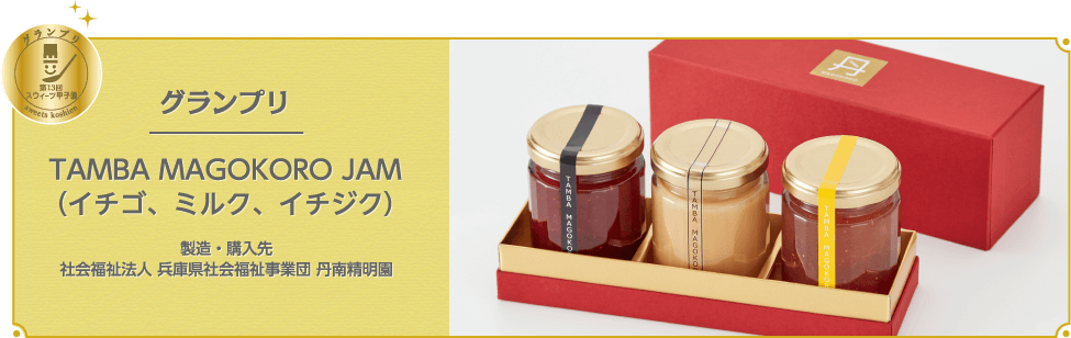 グランプリ 第13回 スウィーツ甲子園 sweets koushien グランプリ TAMBA MAGOKORO JAM（イチゴ、ミルク、イチジク）製造・購入先 社会福祉法人 兵庫県社会福祉事業団 丹南精明園