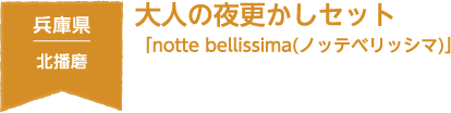 兵庫県 北播磨 大人の夜更かしセット　「notte bellissima(ノッテベリッシマ)」